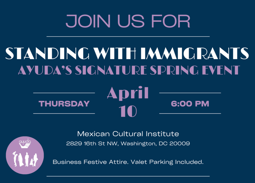 Join us for Standing With immigrants, Ayuda's Signature Spring Event on April 10 at 6 PM. Hosted at the Mexican Cultural Institute