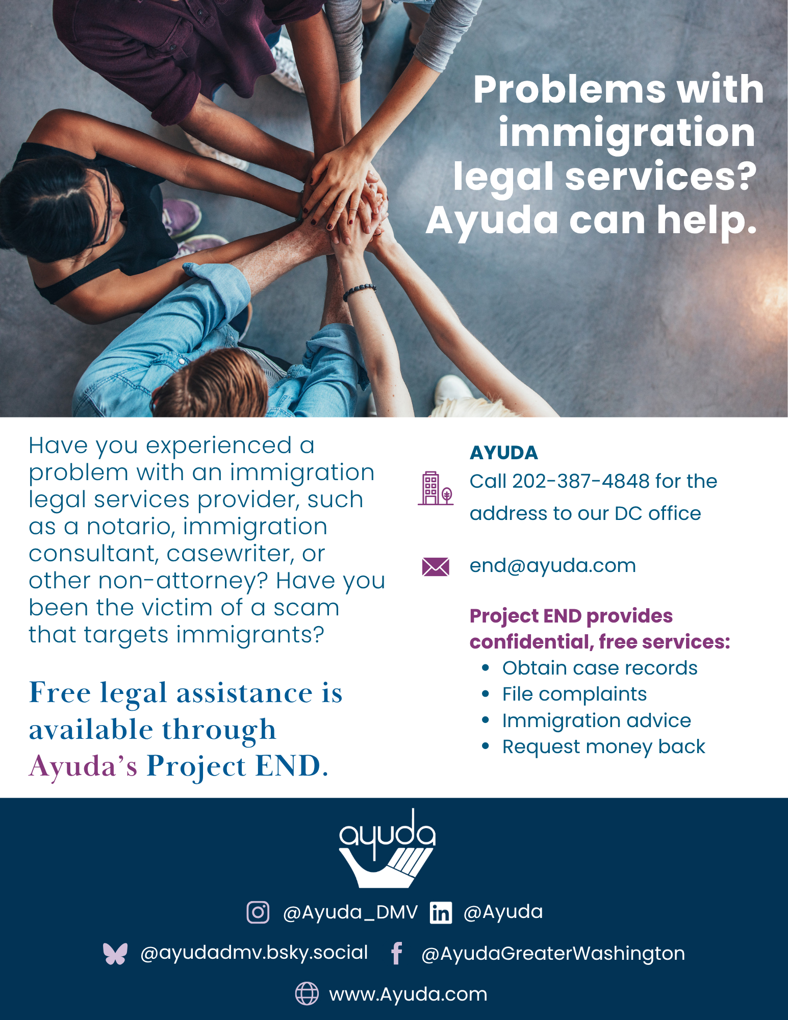 English-language Project END flyer featuring an overhead photo of a diverse group of people placing their hands together. Text reads, “Problems with immigration legal services? Ayuda can help.” The flyer offers free, confidential assistance for immigrants who have experienced problems or scams involving notarios, immigration consultants, casewriters, or other non-attorneys. Services include obtaining case records, filing complaints, providing immigration advice, and requesting refunds. Contact Project END at 202-387-4848 or end@ayuda.com.